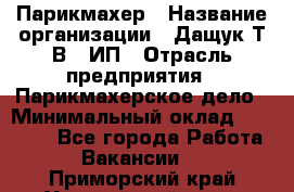 Парикмахер › Название организации ­ Дащук Т.В., ИП › Отрасль предприятия ­ Парикмахерское дело › Минимальный оклад ­ 20 000 - Все города Работа » Вакансии   . Приморский край,Уссурийский г. о. 